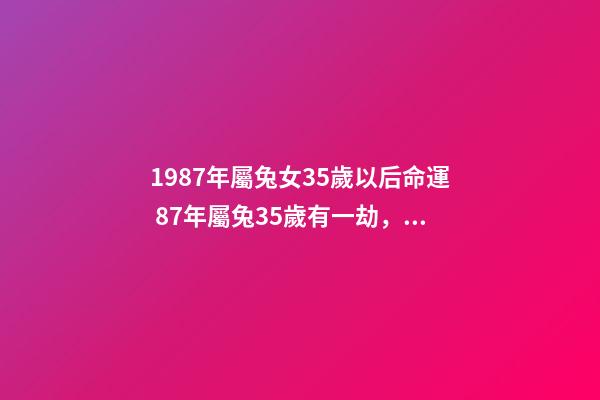 1987年屬兔女35歲以后命運 87年屬兔35歲有一劫，1987年屬兔人的命運-第1張-觀點-玄機派